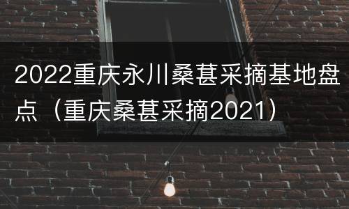 2022重庆永川桑葚采摘基地盘点（重庆桑葚采摘2021）