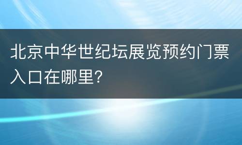 北京中华世纪坛展览预约门票入口在哪里？