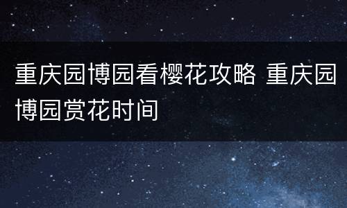 重庆园博园看樱花攻略 重庆园博园赏花时间