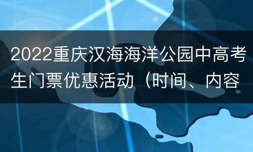 2022重庆汉海海洋公园中高考生门票优惠活动（时间、内容）