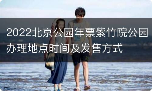 2022北京公园年票紫竹院公园办理地点时间及发售方式
