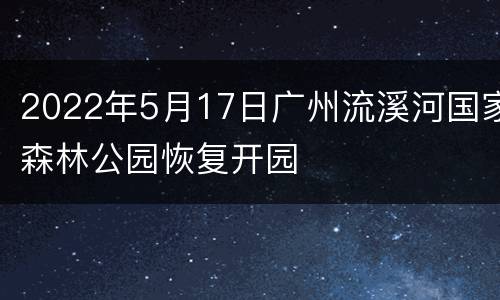 2022年5月17日广州流溪河国家森林公园恢复开园