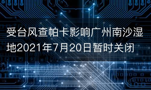 受台风查帕卡影响广州南沙湿地2021年7月20日暂时关闭