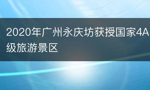 2020年广州永庆坊获授国家4A级旅游景区