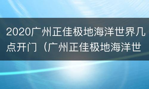 2020广州正佳极地海洋世界几点开门（广州正佳极地海洋世界几点关门）