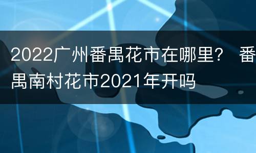 2022广州番禺花市在哪里？ 番禺南村花市2021年开吗
