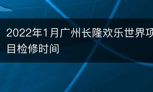 2022年1月广州长隆欢乐世界项目检修时间