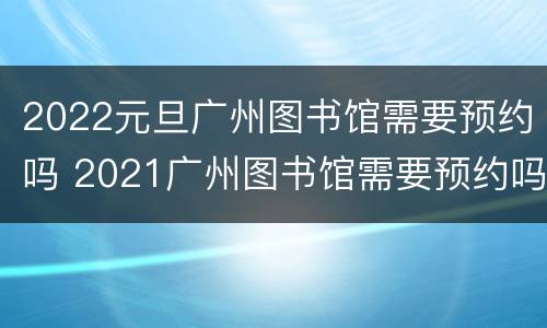 2022元旦广州图书馆需要预约吗 2021广州图书馆需要预约吗