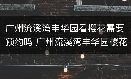 广州流溪湾丰华园看樱花需要预约吗 广州流溪湾丰华园樱花展