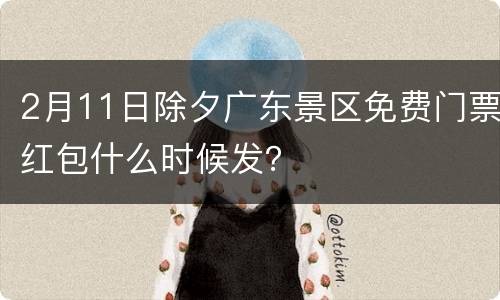 2月11日除夕广东景区免费门票红包什么时候发？