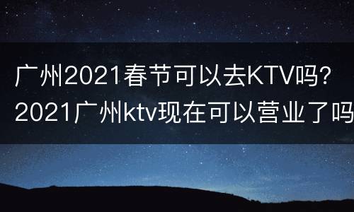 广州2021春节可以去KTV吗？（2021广州ktv现在可以营业了吗）