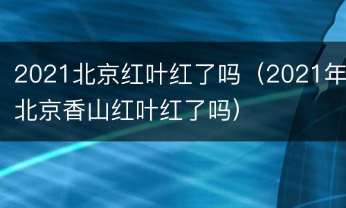 2021北京红叶红了吗（2021年北京香山红叶红了吗）
