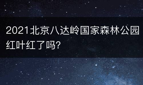 2021北京八达岭国家森林公园红叶红了吗？