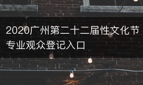 2020广州第二十二届性文化节专业观众登记入口
