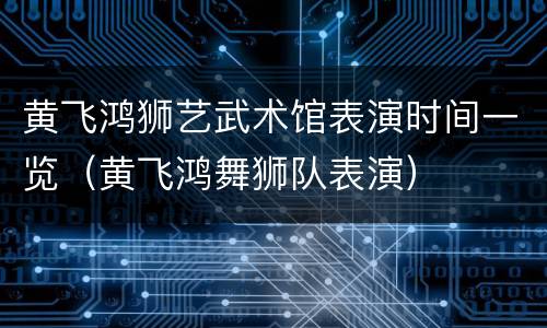 黄飞鸿狮艺武术馆表演时间一览（黄飞鸿舞狮队表演）