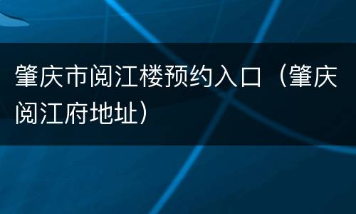 肇庆市阅江楼预约入口（肇庆阅江府地址）