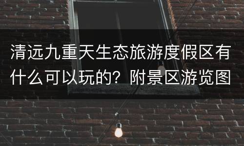清远九重天生态旅游度假区有什么可以玩的？附景区游览图