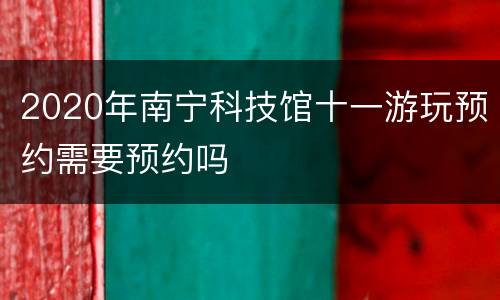 2020年南宁科技馆十一游玩预约需要预约吗