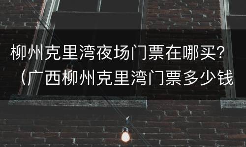 柳州克里湾夜场门票在哪买？（广西柳州克里湾门票多少钱）