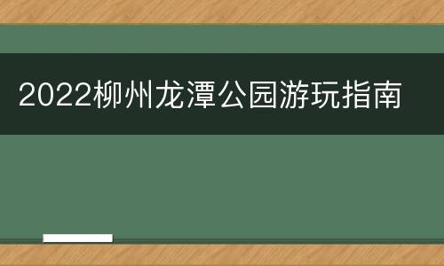 2022柳州龙潭公园游玩指南