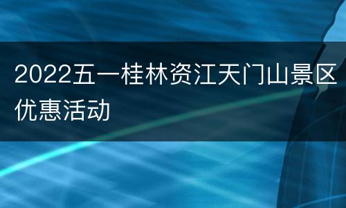 2022五一桂林资江天门山景区优惠活动