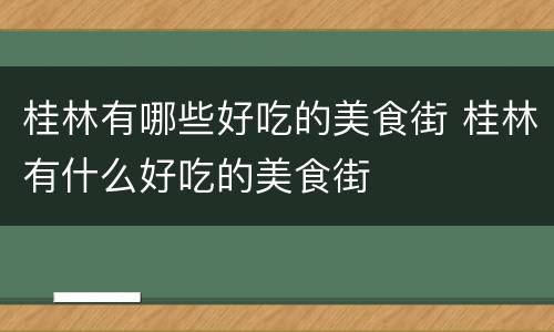 桂林有哪些好吃的美食街 桂林有什么好吃的美食街
