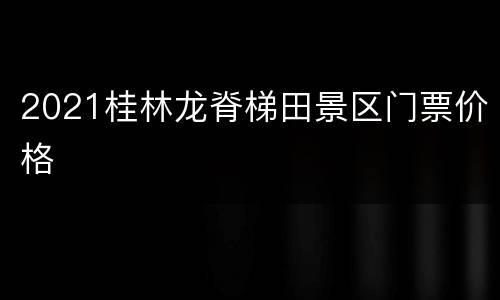 2021桂林龙脊梯田景区门票价格