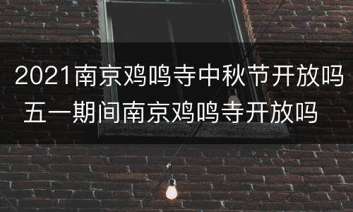 2021南京鸡鸣寺中秋节开放吗 五一期间南京鸡鸣寺开放吗