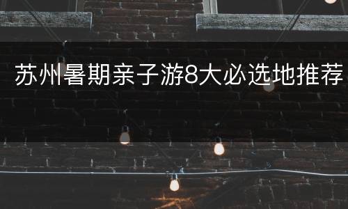 苏州暑期亲子游8大必选地推荐