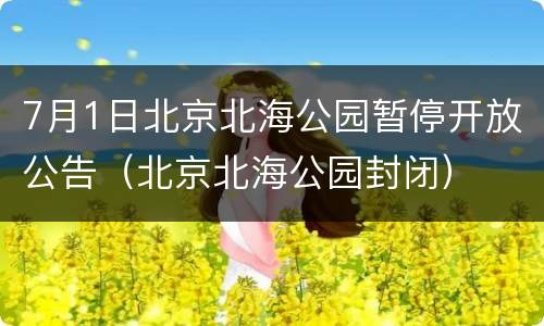 7月1日北京北海公园暂停开放公告（北京北海公园封闭）