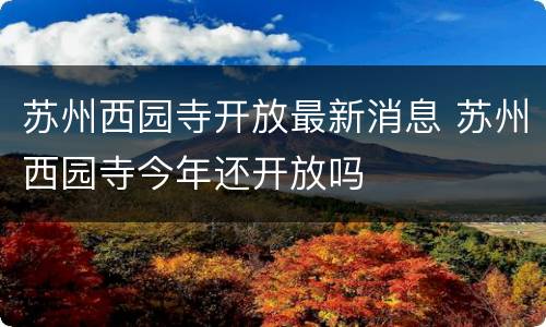 苏州西园寺开放最新消息 苏州西园寺今年还开放吗