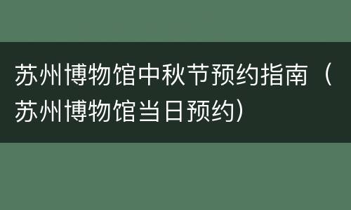 苏州博物馆中秋节预约指南（苏州博物馆当日预约）