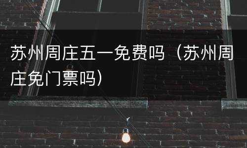 苏州周庄五一免费吗（苏州周庄免门票吗）
