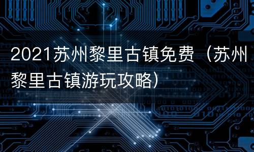 2021苏州黎里古镇免费（苏州黎里古镇游玩攻略）