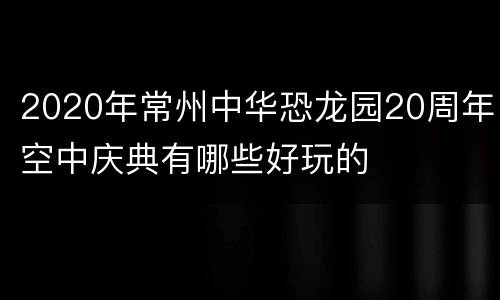 2020年常州中华恐龙园20周年空中庆典有哪些好玩的