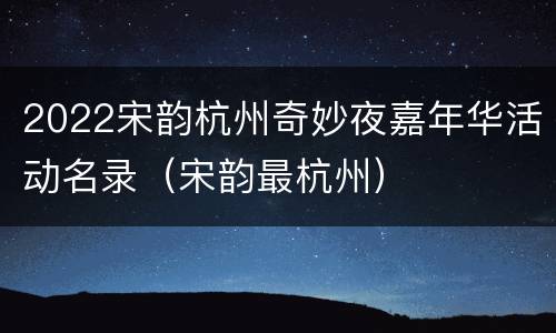 2022宋韵杭州奇妙夜嘉年华活动名录（宋韵最杭州）