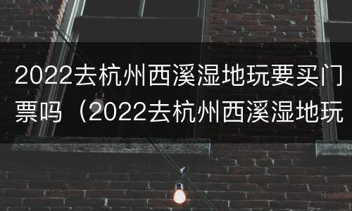 2022去杭州西溪湿地玩要买门票吗（2022去杭州西溪湿地玩要买门票吗多少钱）