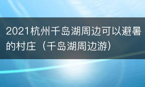 2021杭州千岛湖周边可以避暑的村庄（千岛湖周边游）