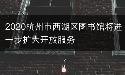2020杭州市西湖区图书馆将进一步扩大开放服务