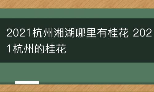 2021杭州湘湖哪里有桂花 2021杭州的桂花