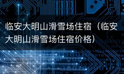 临安大明山滑雪场住宿（临安大明山滑雪场住宿价格）