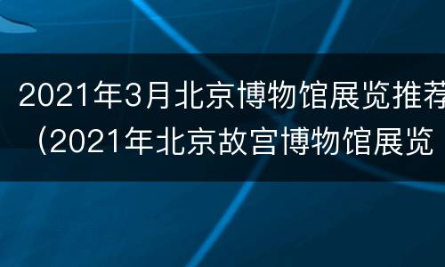 2021年3月北京博物馆展览推荐（2021年北京故宫博物馆展览）