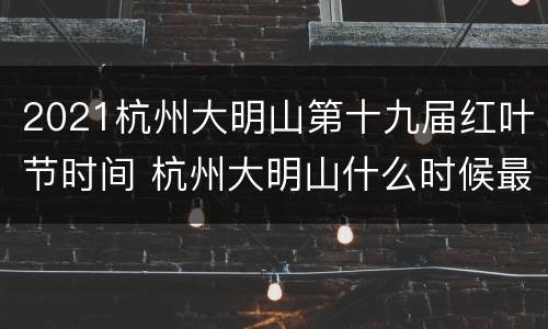 2021杭州大明山第十九届红叶节时间 杭州大明山什么时候最好玩