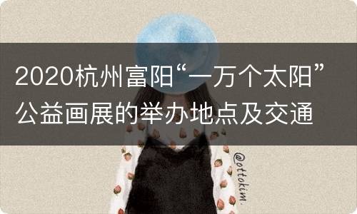 2020杭州富阳“一万个太阳”公益画展的举办地点及交通