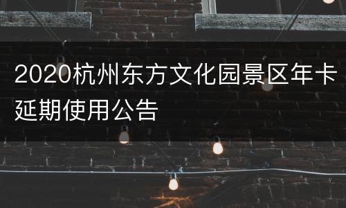 2020杭州东方文化园景区年卡延期使用公告