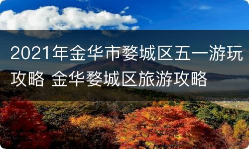 2021年金华市婺城区五一游玩攻略 金华婺城区旅游攻略