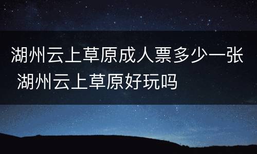 湖州云上草原成人票多少一张 湖州云上草原好玩吗