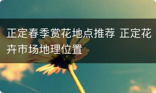 正定春季赏花地点推荐 正定花卉市场地理位置