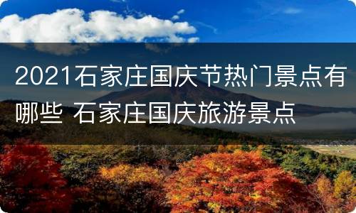 2021石家庄国庆节热门景点有哪些 石家庄国庆旅游景点