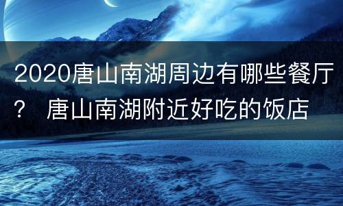 2020唐山南湖周边有哪些餐厅？ 唐山南湖附近好吃的饭店